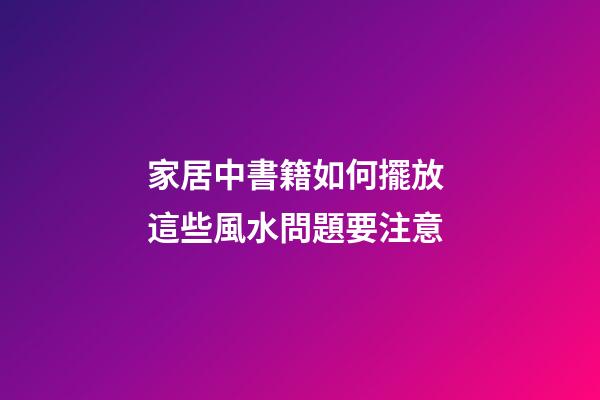 家居中書籍如何擺放 這些風水問題要注意